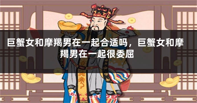 巨蟹女和摩羯男在一起合适吗，巨蟹女和摩羯男在一起很委屈