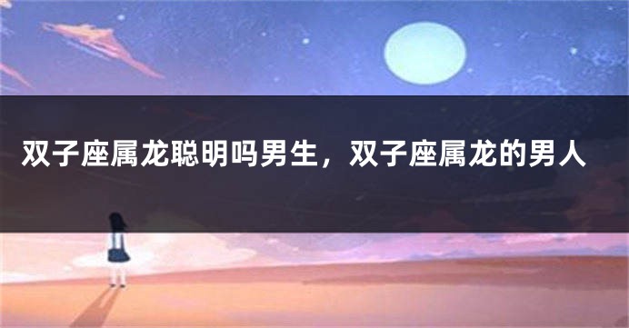 双子座属龙聪明吗男生，双子座属龙的男人