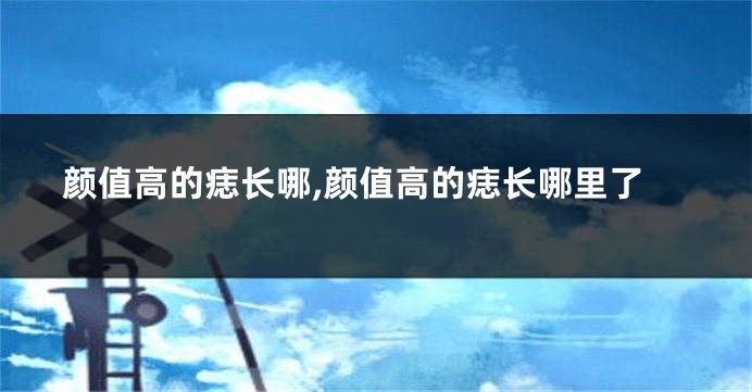 颜值高的痣长哪,颜值高的痣长哪里了