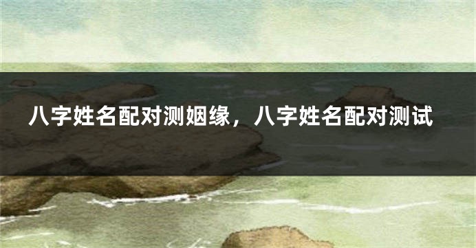 八字姓名配对测姻缘，八字姓名配对测试
