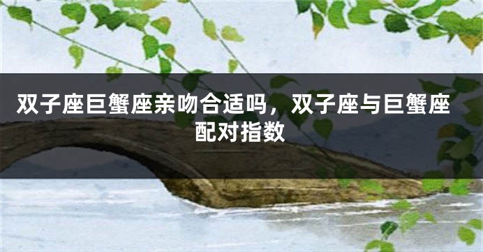 双子座巨蟹座亲吻合适吗，双子座与巨蟹座配对指数