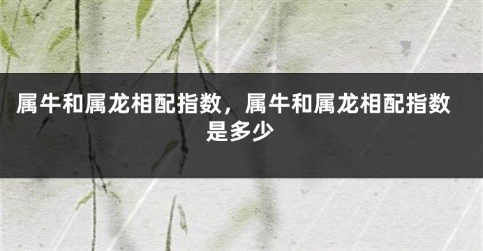 属牛和属龙相配指数，属牛和属龙相配指数是多少