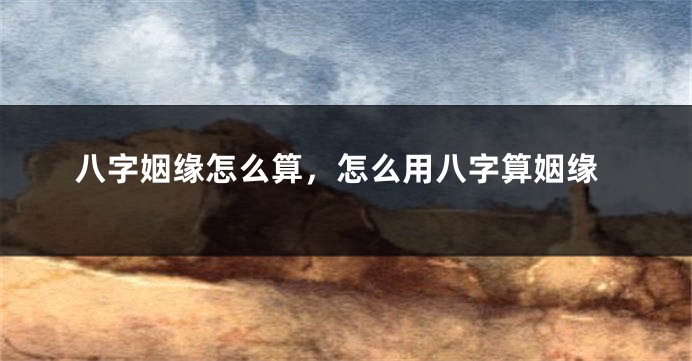 八字姻缘怎么算，怎么用八字算姻缘