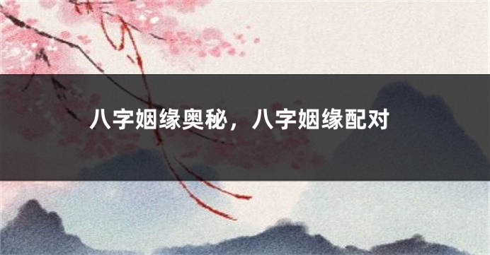 八字姻缘奥秘，八字姻缘配对