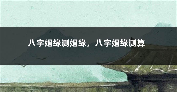 八字姻缘测姻缘，八字姻缘测算