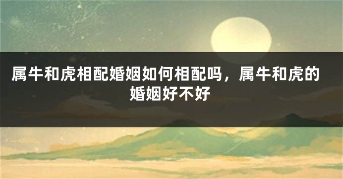 属牛和虎相配婚姻如何相配吗，属牛和虎的婚姻好不好