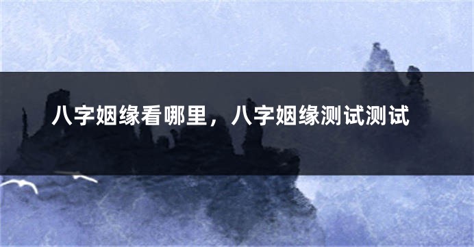 八字姻缘看哪里，八字姻缘测试测试