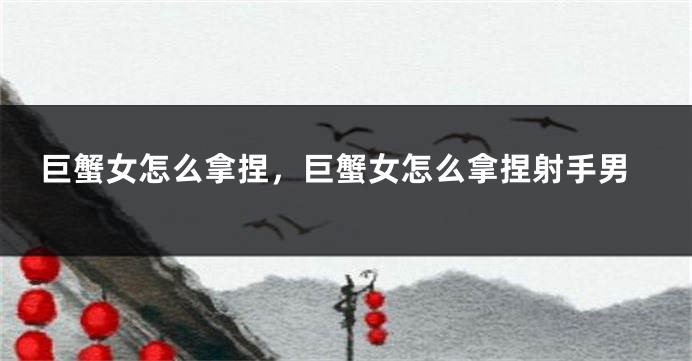 巨蟹女怎么拿捏，巨蟹女怎么拿捏射手男