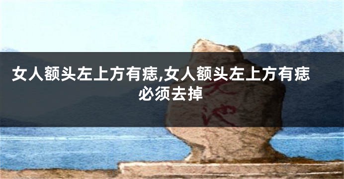 女人额头左上方有痣,女人额头左上方有痣必须去掉