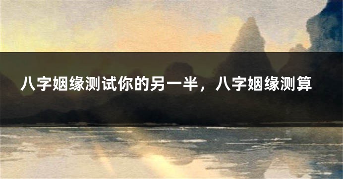 八字姻缘测试你的另一半，八字姻缘测算