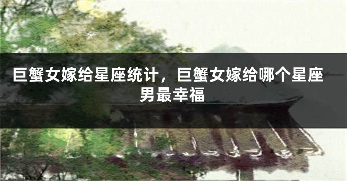 巨蟹女嫁给星座统计，巨蟹女嫁给哪个星座男最幸福