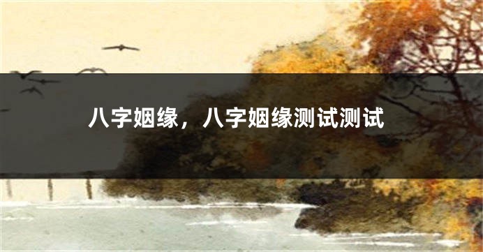 八字姻缘，八字姻缘测试测试