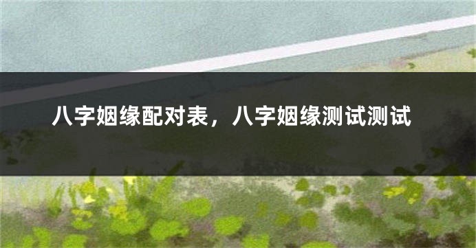 八字姻缘配对表，八字姻缘测试测试