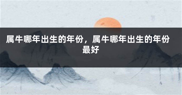属牛哪年出生的年份，属牛哪年出生的年份最好