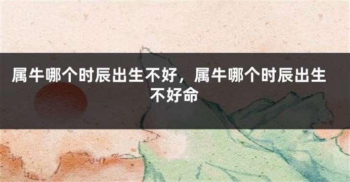 属牛哪个时辰出生不好，属牛哪个时辰出生不好命