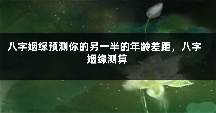 八字姻缘预测你的另一半的年龄差距，八字姻缘测算