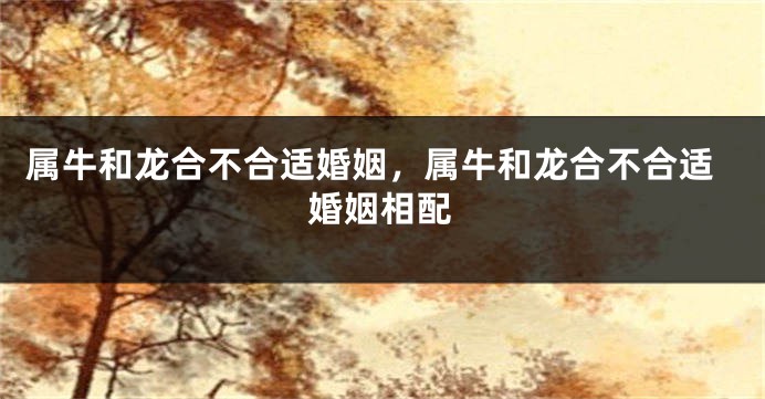 属牛和龙合不合适婚姻，属牛和龙合不合适婚姻相配