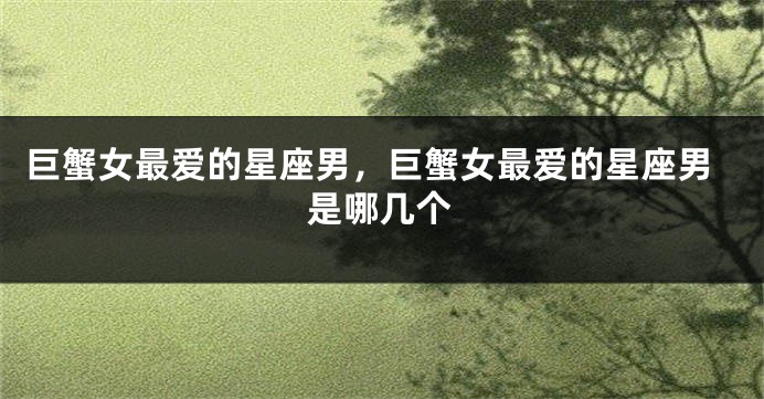 巨蟹女最爱的星座男,巨蟹女最爱的星座男是哪几个