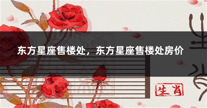 东方星座售楼处，东方星座售楼处房价