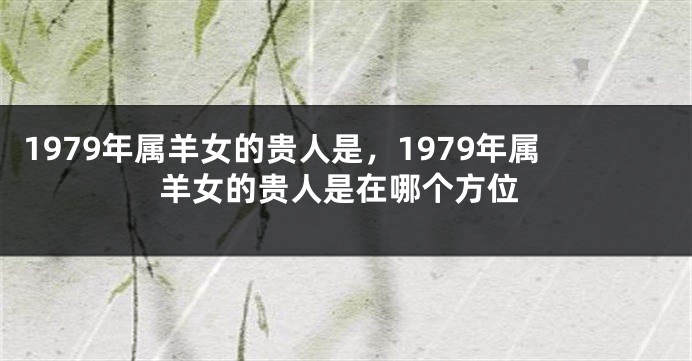 1979年属羊女的贵人是，1979年属羊女的贵人是在哪个方位