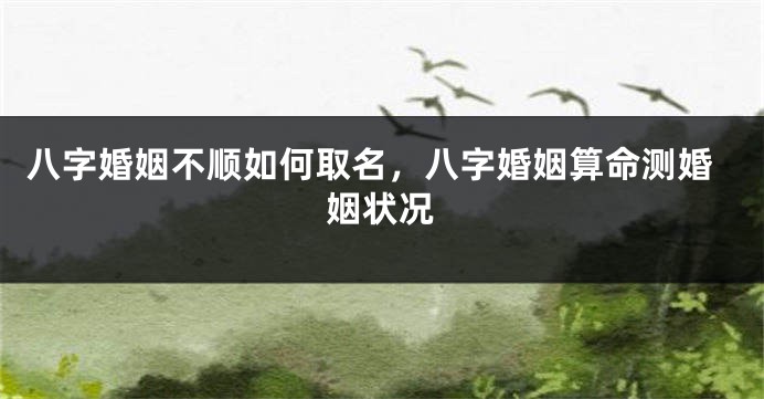 八字婚姻不顺如何取名，八字婚姻算命测婚姻状况