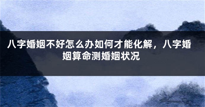 八字婚姻不好怎么办如何才能化解，八字婚姻算命测婚姻状况