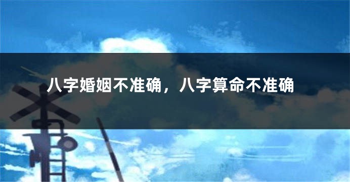 八字婚姻不准确，八字算命不准确