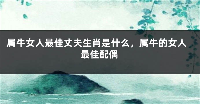 属牛女人最佳丈夫生肖是什么，属牛的女人最佳配偶