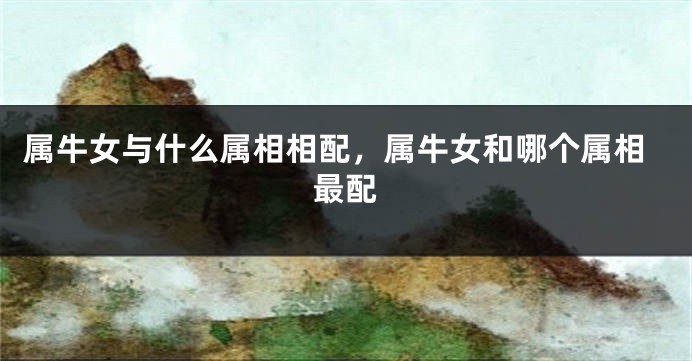 属牛女与什么属相相配，属牛女和哪个属相最配