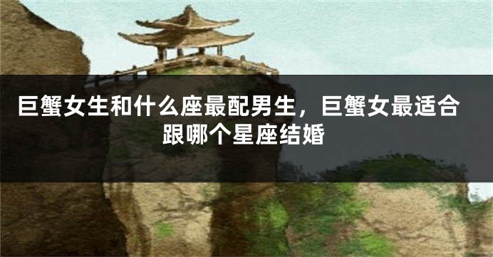 巨蟹女生和什么座最配男生，巨蟹女最适合跟哪个星座结婚