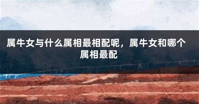 属牛女与什么属相最相配呢，属牛女和哪个属相最配