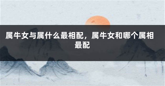 属牛女与属什么最相配，属牛女和哪个属相最配