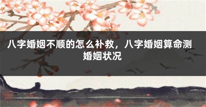八字婚姻不顺的怎么补救，八字婚姻算命测婚姻状况