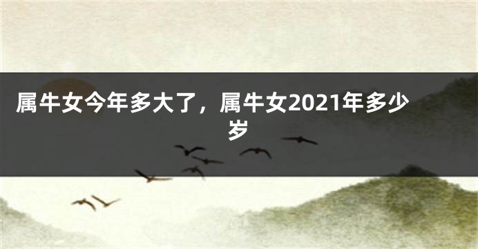 属牛女今年多大了，属牛女2021年多少岁