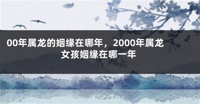 00年属龙的姻缘在哪年，2000年属龙女孩姻缘在哪一年
