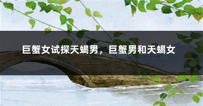 巨蟹女试探天蝎男,巨蟹男和天蝎女