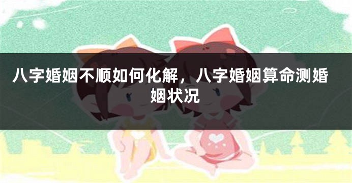 八字婚姻不顺如何化解，八字婚姻算命测婚姻状况