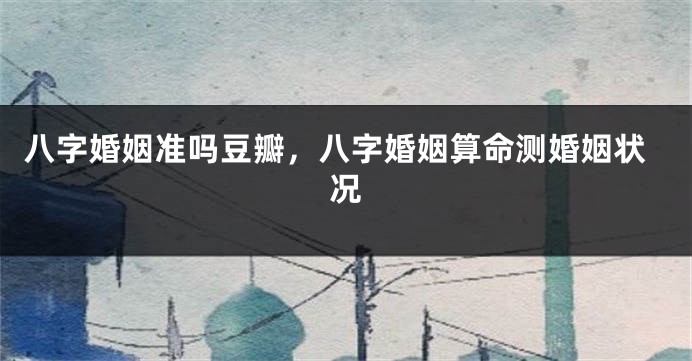 八字婚姻准吗豆瓣，八字婚姻算命测婚姻状况