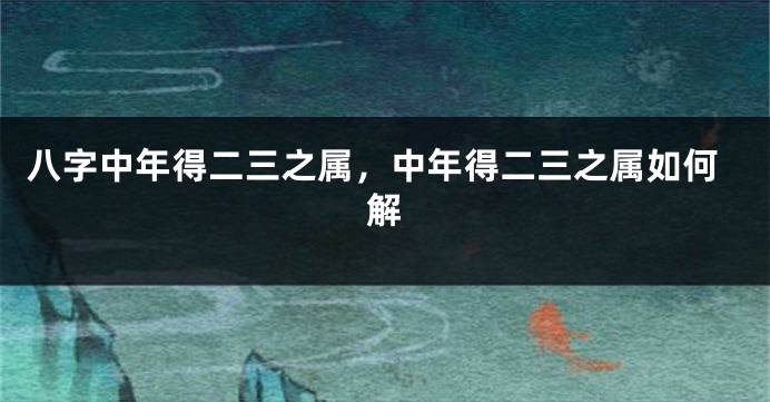 八字中年得二三之属，中年得二三之属如何解