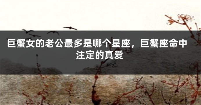 巨蟹女的老公最多是哪个星座，巨蟹座命中注定的真爱