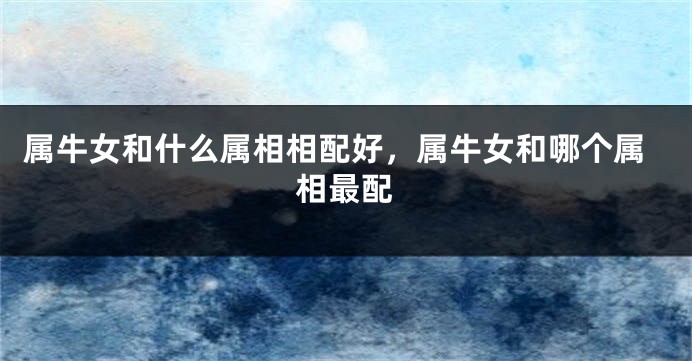 属牛女和什么属相相配好,属牛女和哪个属相最配