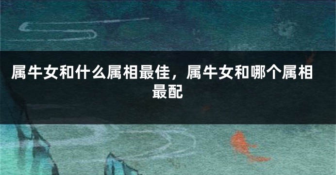 属牛女和什么属相最佳，属牛女和哪个属相最配