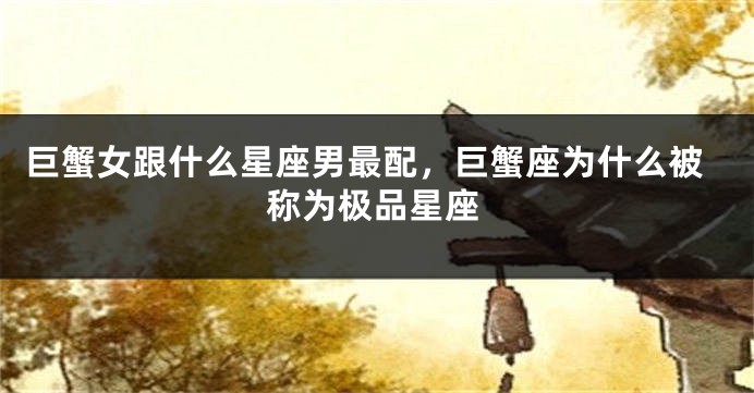 巨蟹女跟什么星座男最配，巨蟹座为什么被称为极品星座