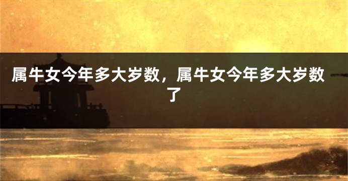属牛女今年多大岁数，属牛女今年多大岁数了