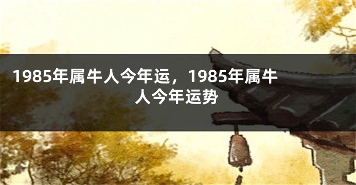 1985年属牛人今年运，1985年属牛人今年运势