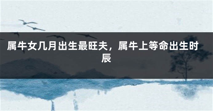 属牛女几月出生最旺夫，属牛上等命出生时辰