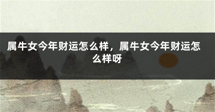 属牛女今年财运怎么样，属牛女今年财运怎么样呀