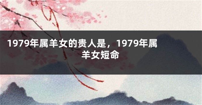 1979年属羊女的贵人是，1979年属羊女短命
