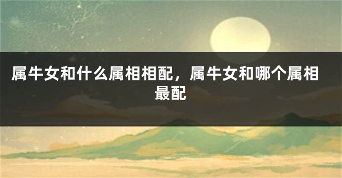属牛女和什么属相相配，属牛女和哪个属相最配