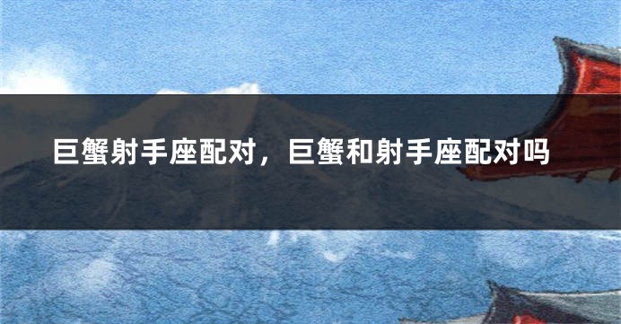 巨蟹射手座配对，巨蟹和射手座配对吗